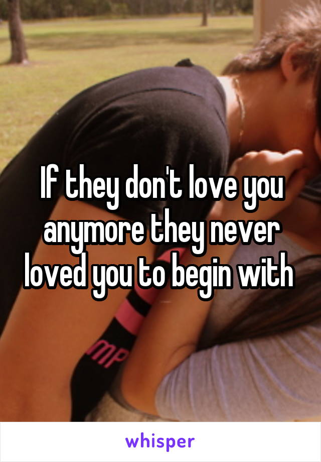 If they don't love you anymore they never loved you to begin with 