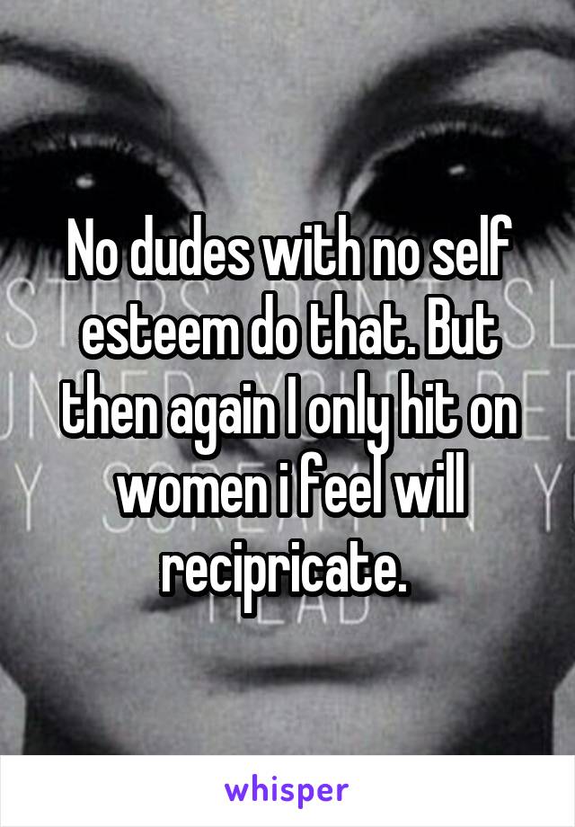No dudes with no self esteem do that. But then again I only hit on women i feel will recipricate. 