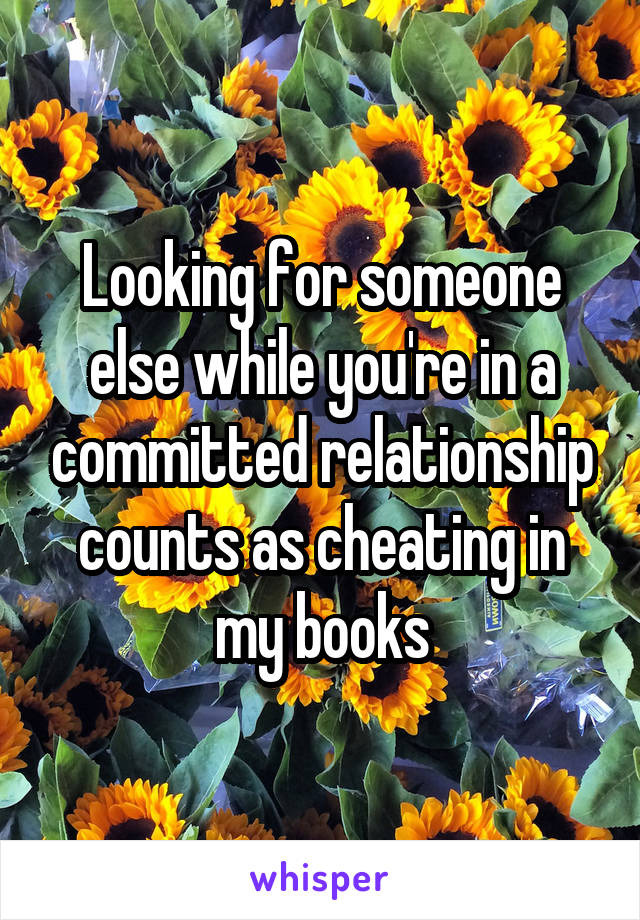 Looking for someone else while you're in a committed relationship counts as cheating in my books
