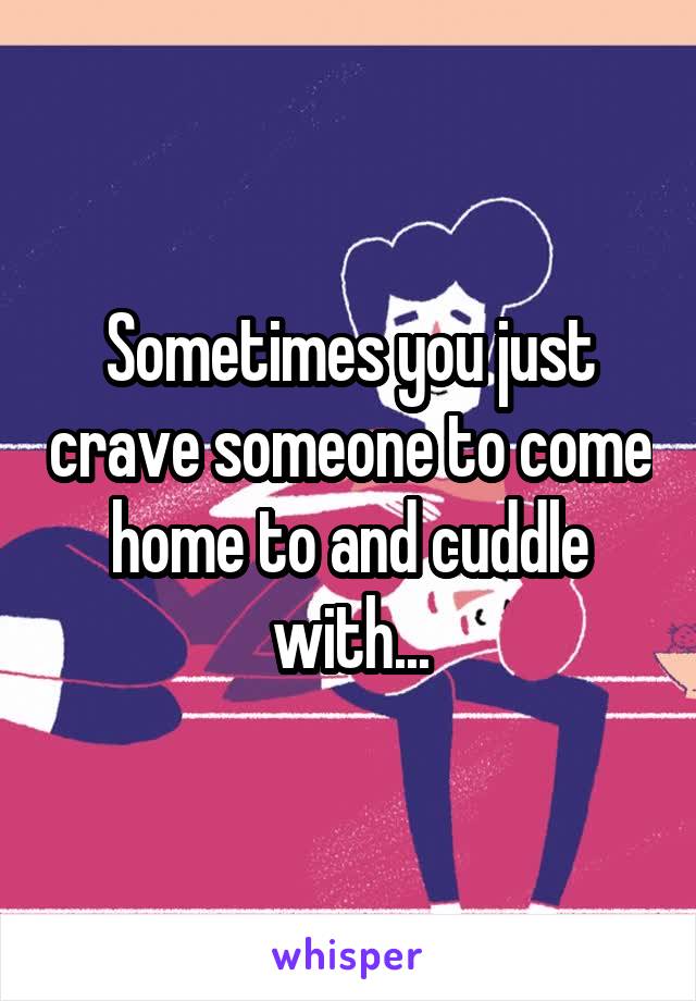 Sometimes you just crave someone to come home to and cuddle with...