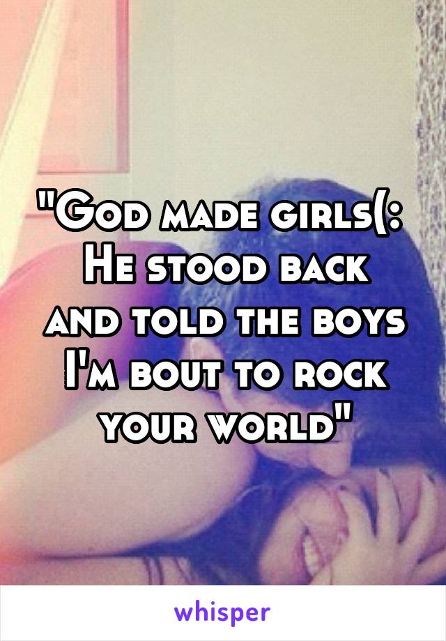 "God made girls(: 
He stood back and told the boys I'm bout to rock your world"