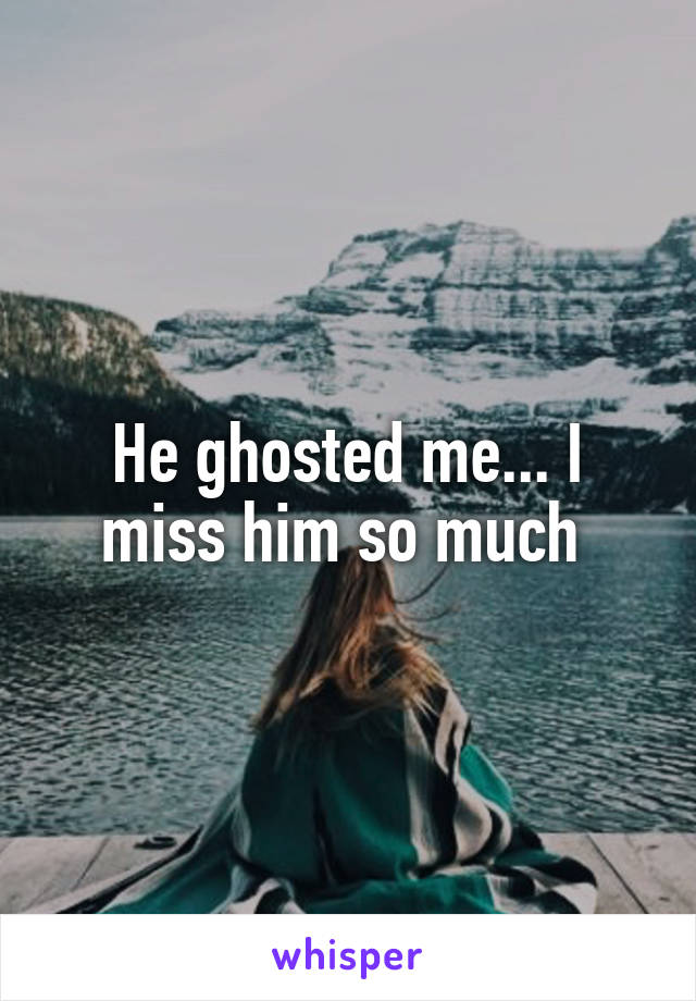 He ghosted me... I miss him so much 