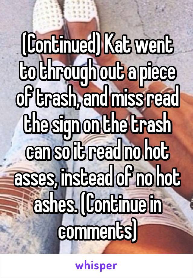 (Continued) Kat went to through out a piece of trash, and miss read the sign on the trash can so it read no hot asses, instead of no hot ashes. (Continue in comments)