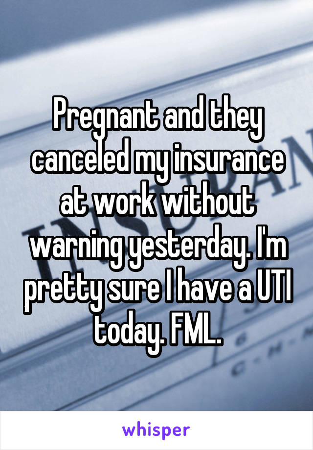 Pregnant and they canceled my insurance at work without warning yesterday. I'm pretty sure I have a UTI today. FML.