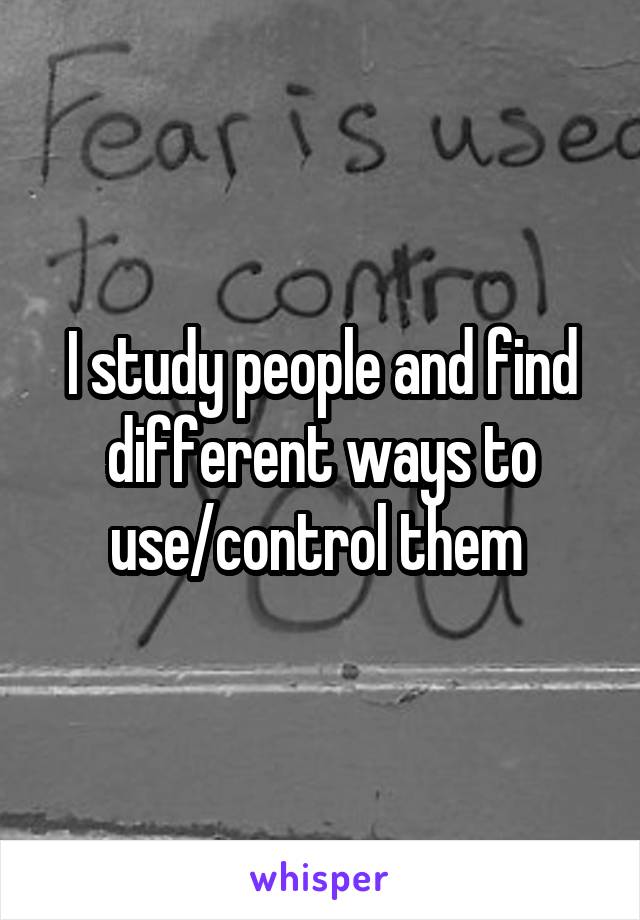 I study people and find different ways to use/control them 