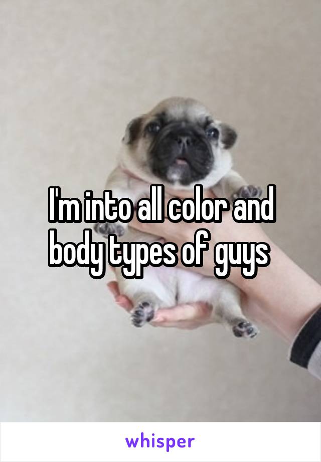 I'm into all color and body types of guys 