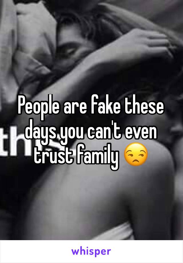 People are fake these days you can't even trust family 😒
