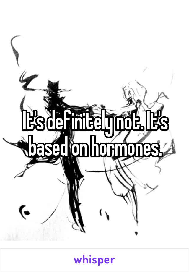 It's definitely not. It's based on hormones.
