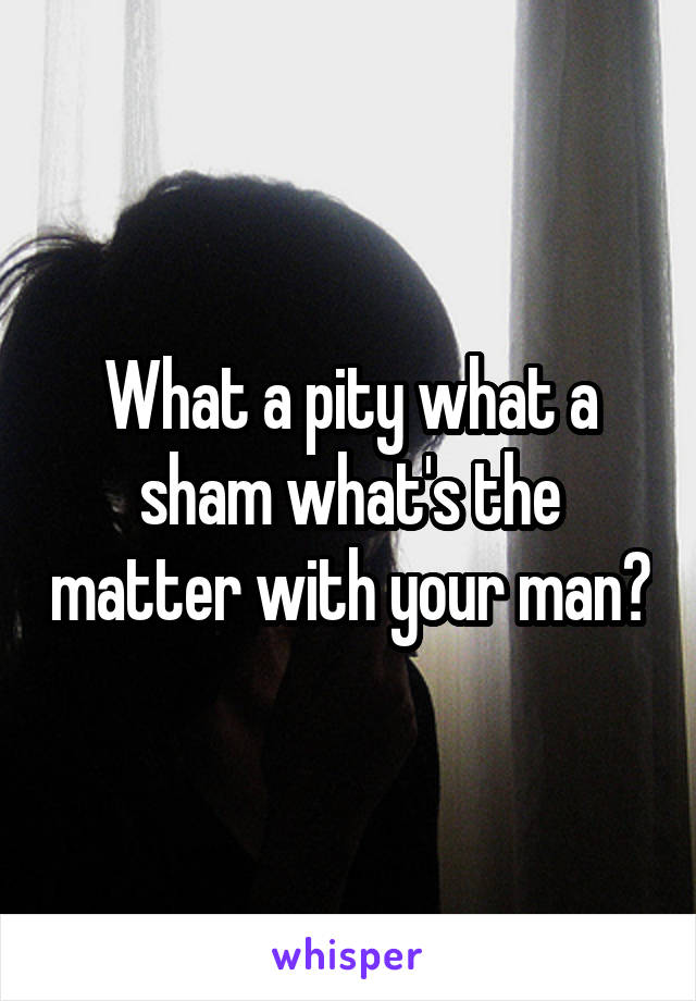 What a pity what a sham what's the matter with your man?