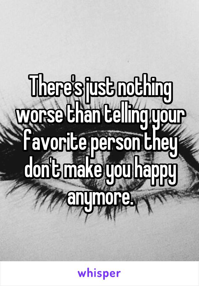 There's just nothing worse than telling your favorite person they don't make you happy anymore.