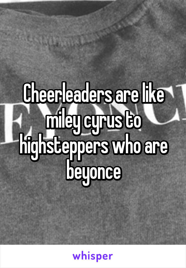 Cheerleaders are like miley cyrus to highsteppers who are beyonce