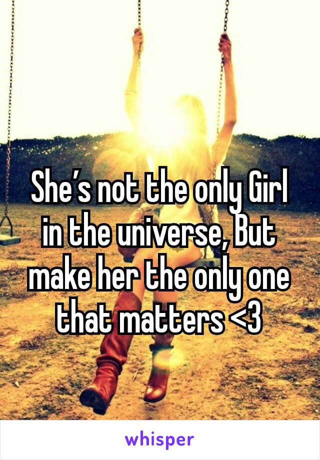 She’s not the only Girl in the universe, But make her the only one that matters <3