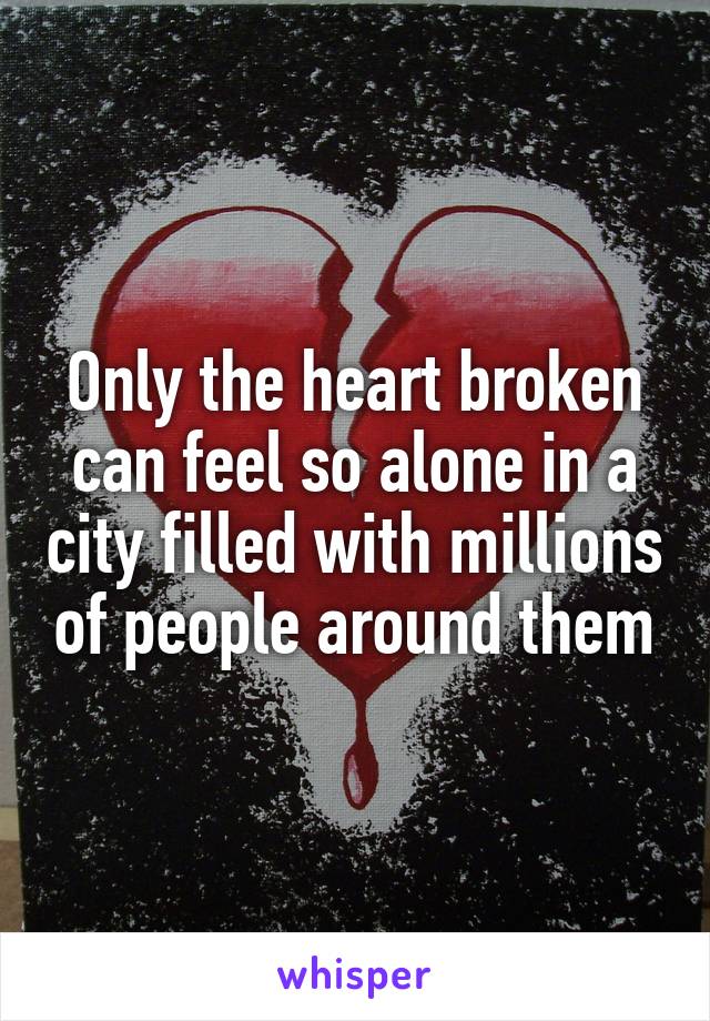 Only the heart broken can feel so alone in a city filled with millions of people around them