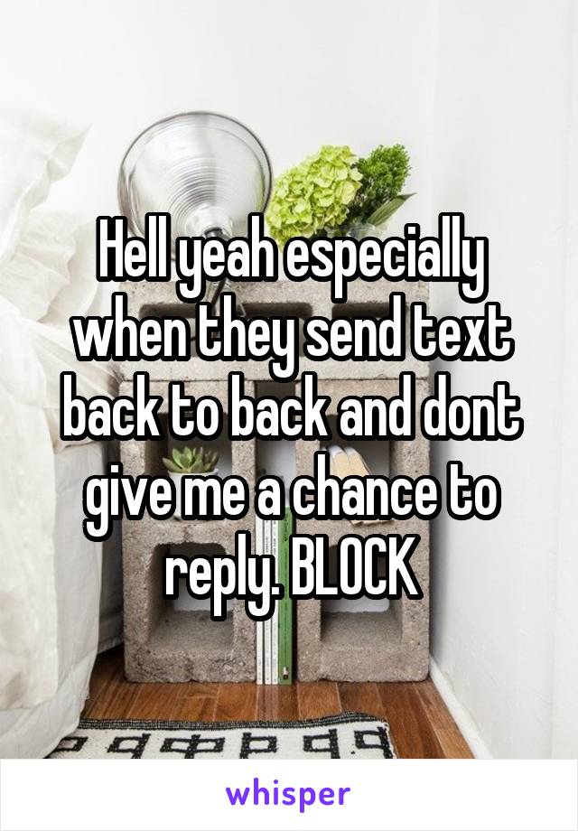 Hell yeah especially when they send text back to back and dont give me a chance to reply. BLOCK