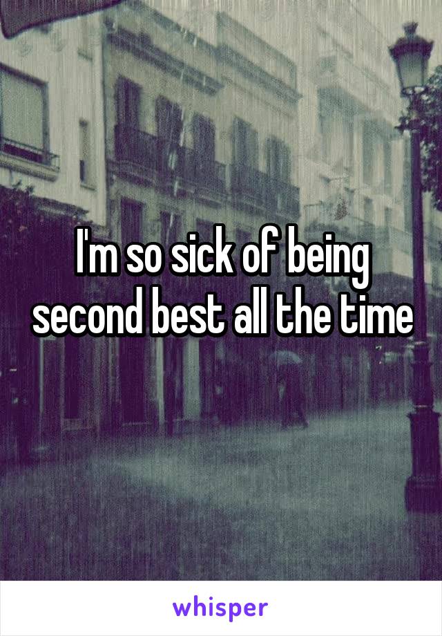 I'm so sick of being second best all the time 