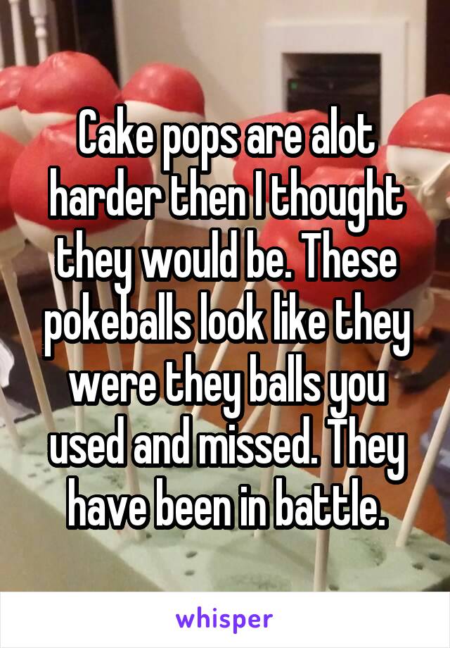 Cake pops are alot harder then I thought they would be. These pokeballs look like they were they balls you used and missed. They have been in battle.