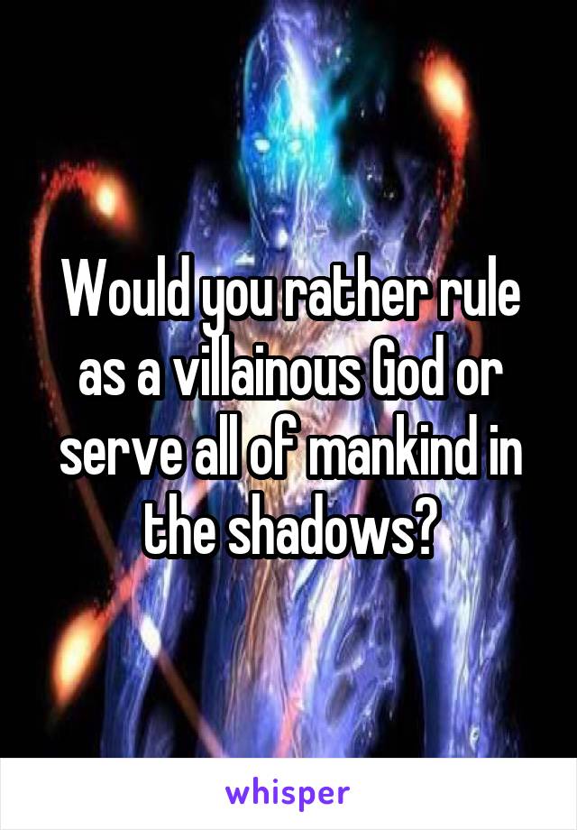 Would you rather rule as a villainous God or serve all of mankind in the shadows?