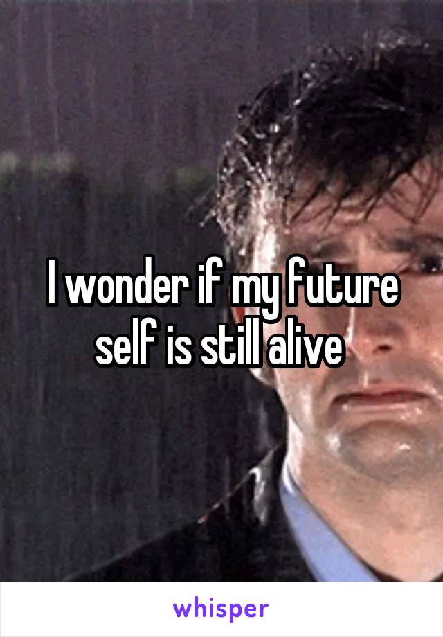 I wonder if my future self is still alive 