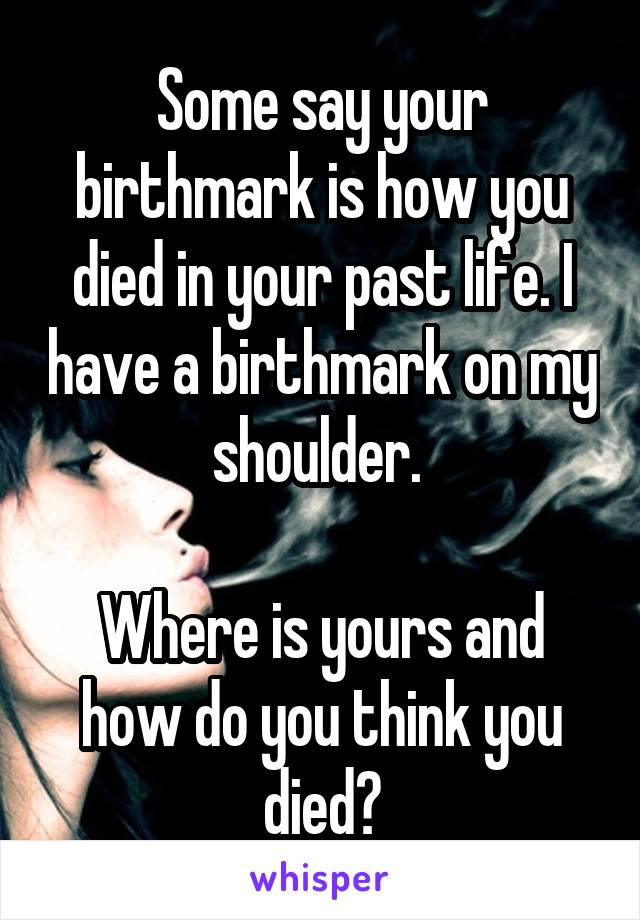 Some say your birthmark is how you died in your past life. I have a birthmark on my shoulder. 

Where is yours and how do you think you died?