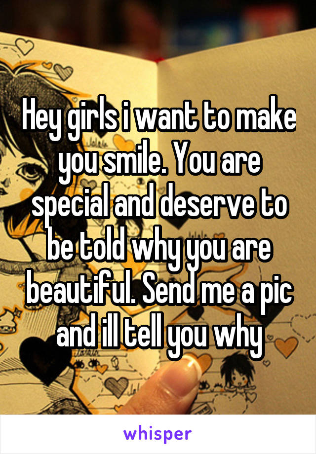 Hey girls i want to make you smile. You are special and deserve to be told why you are beautiful. Send me a pic and ill tell you why