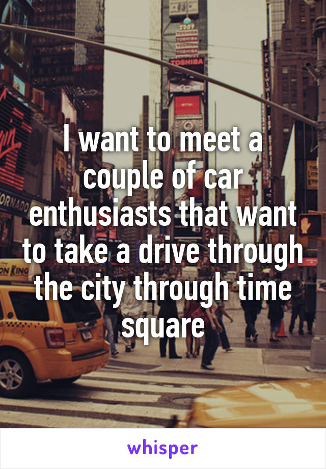 I want to meet a couple of car enthusiasts that want to take a drive through the city through time square