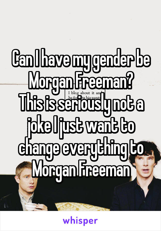 Can I have my gender be Morgan Freeman?
This is seriously not a joke I just want to change everything to Morgan Freeman