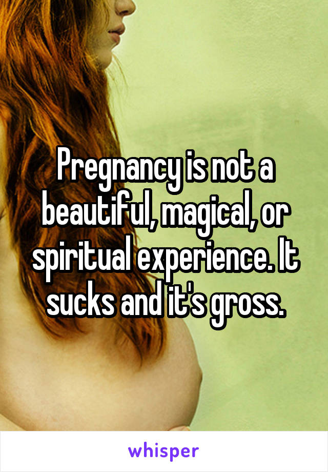 Pregnancy is not a beautiful, magical, or spiritual experience. It sucks and it's gross.