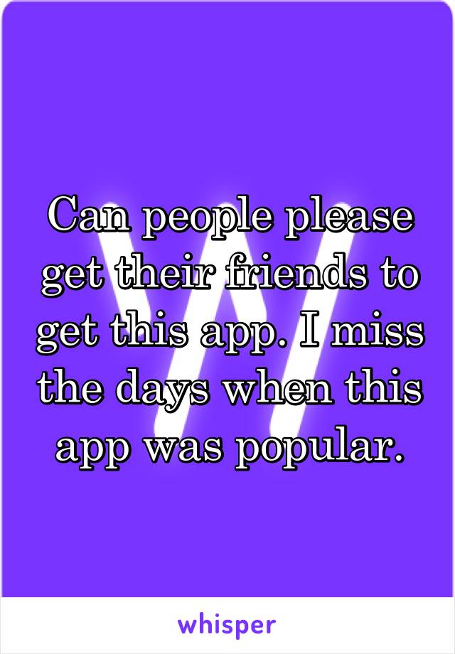 Can people please get their friends to get this app. I miss the days when this app was popular.