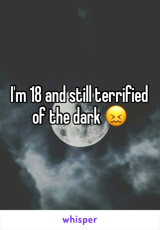 I'm 18 and still terrified of the dark 😖

