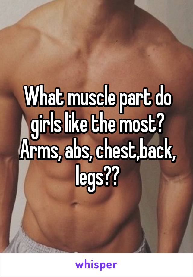 What muscle part do girls like the most? Arms, abs, chest,back, legs??