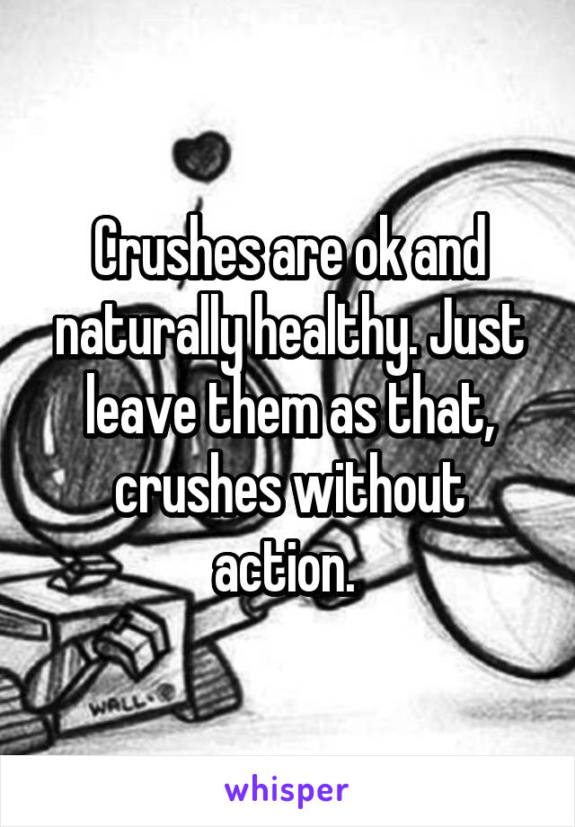 Crushes are ok and naturally healthy. Just leave them as that, crushes without action. 