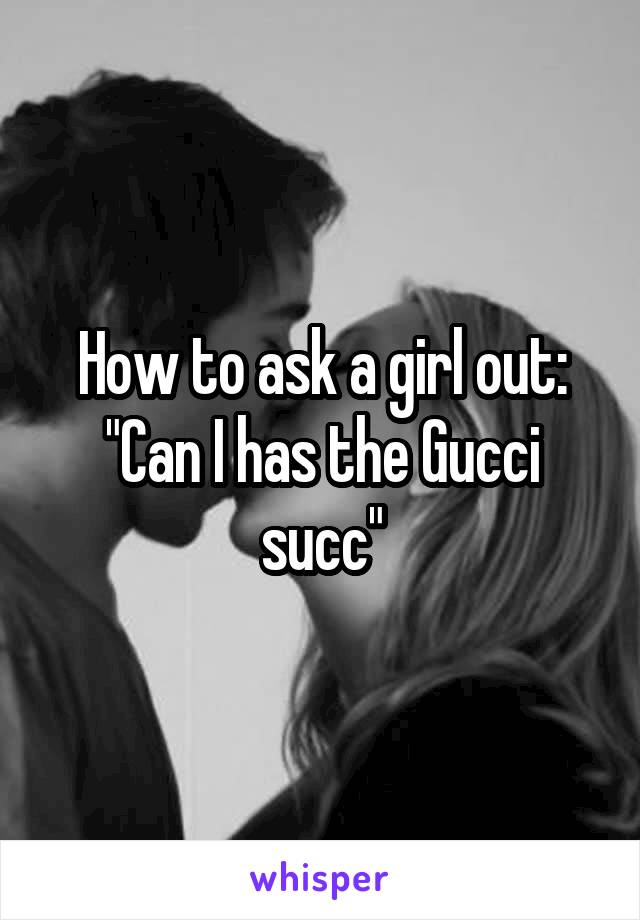 How to ask a girl out:
"Can I has the Gucci succ"