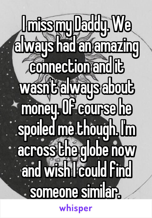 I miss my Daddy. We always had an amazing connection and it wasn't always about money. Of course he spoiled me though. I'm across the globe now and wish I could find someone similar. 