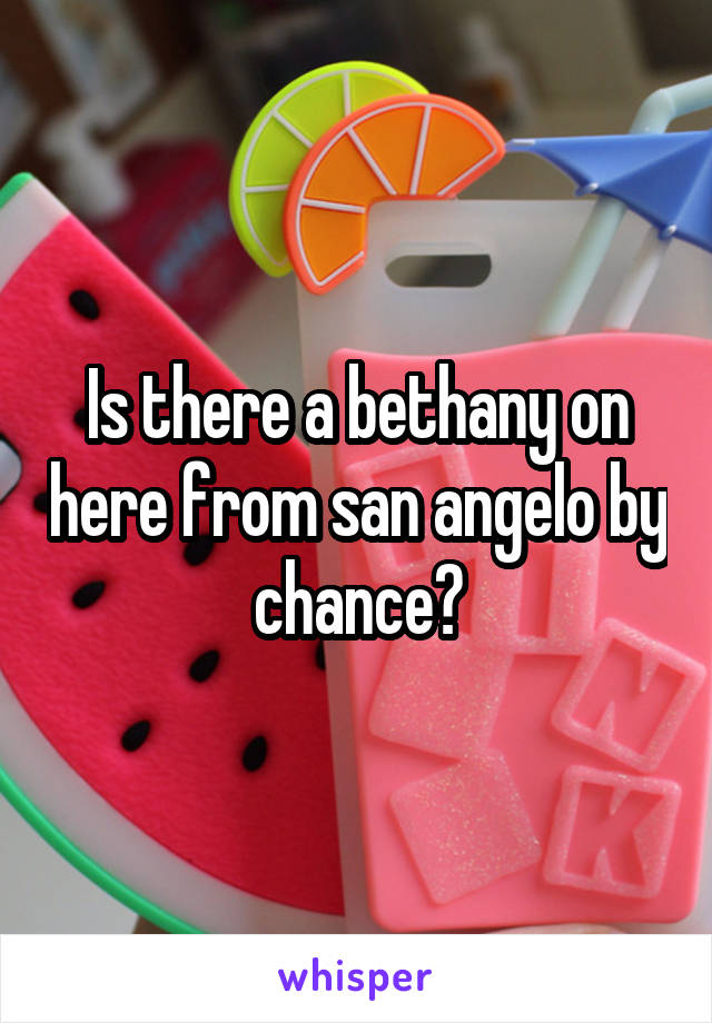 Is there a bethany on here from san angelo by chance?