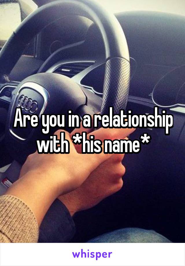 Are you in a relationship with *his name*