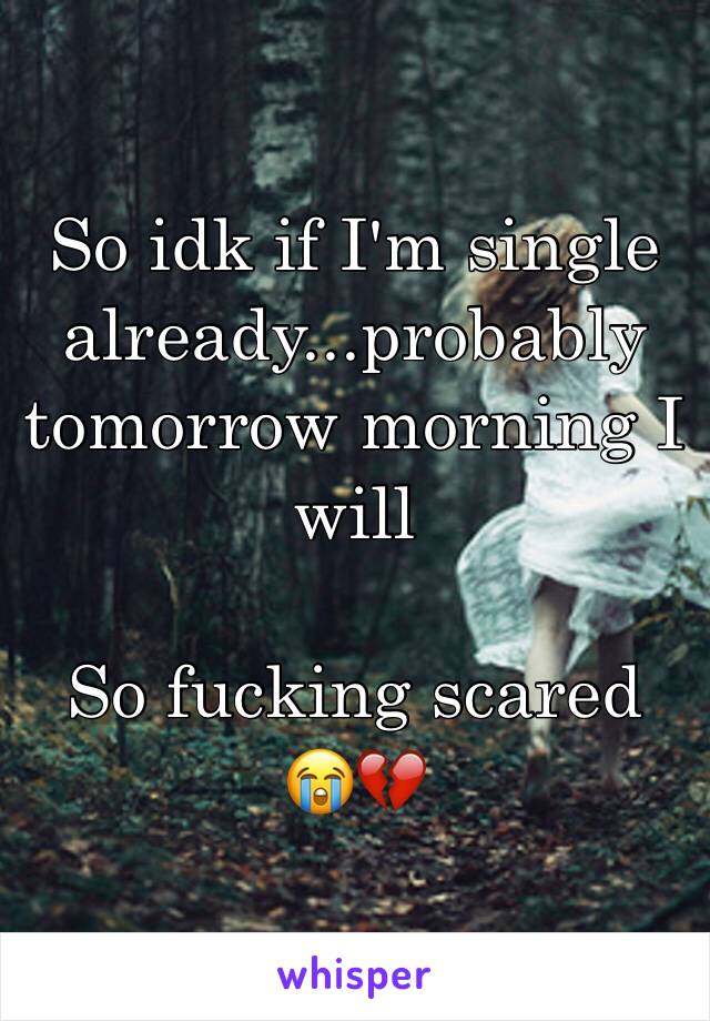 So idk if I'm single already...probably tomorrow morning I will 

So fucking scared 
😭💔