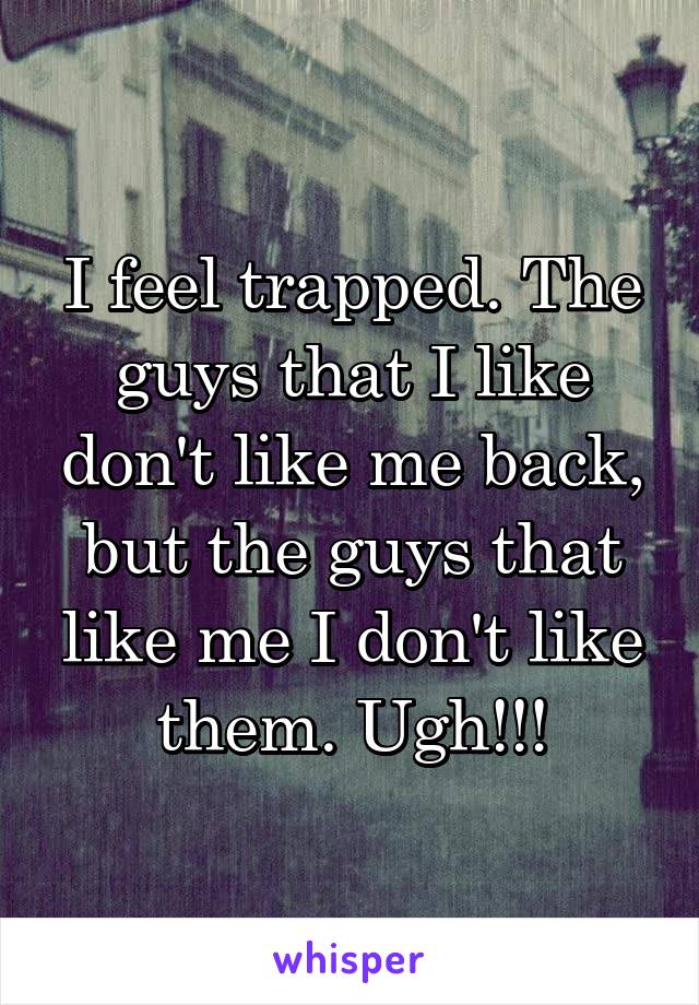 I feel trapped. The guys that I like don't like me back, but the guys that like me I don't like them. Ugh!!!