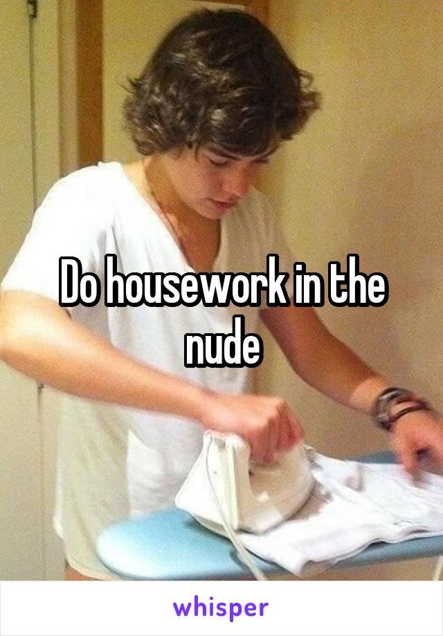 Do housework in the nude