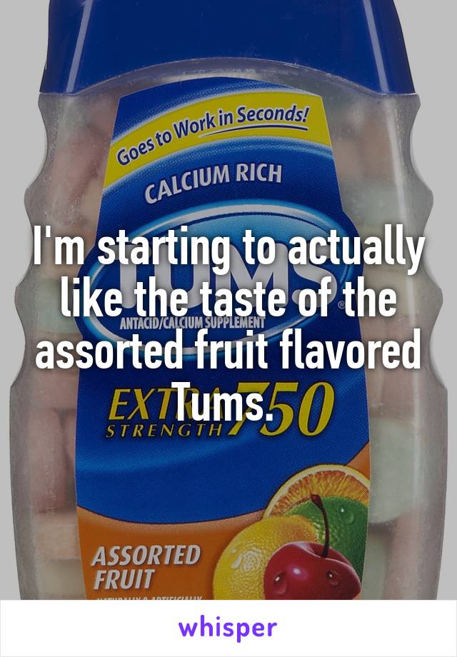 I'm starting to actually like the taste of the assorted fruit flavored Tums. 