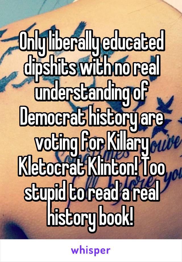 Only liberally educated dipshits with no real understanding of Democrat history are voting for Killary Kletocrat Klinton! Too stupid to read a real history book! 