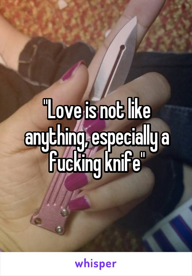 "Love is not like anything, especially a fucking knife"