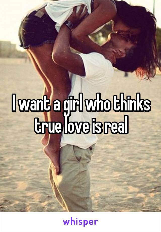 I want a girl who thinks true love is real
