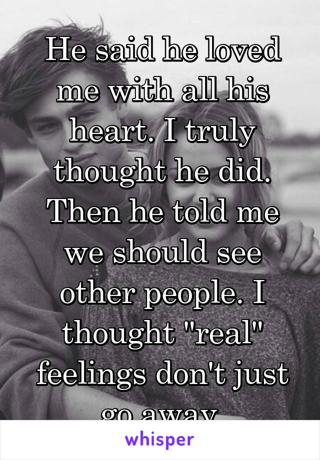 He said he loved me with all his heart. I truly thought he did. Then he told me we should see other people. I thought "real" feelings don't just go away 
