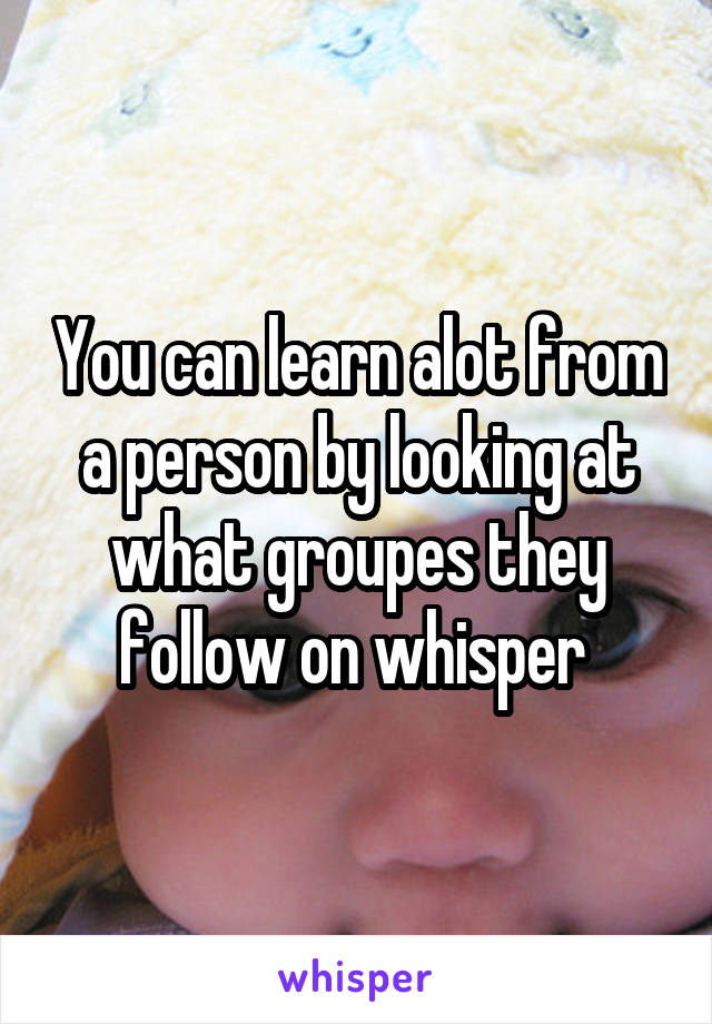 You can learn alot from a person by looking at what groupes they follow on whisper 
