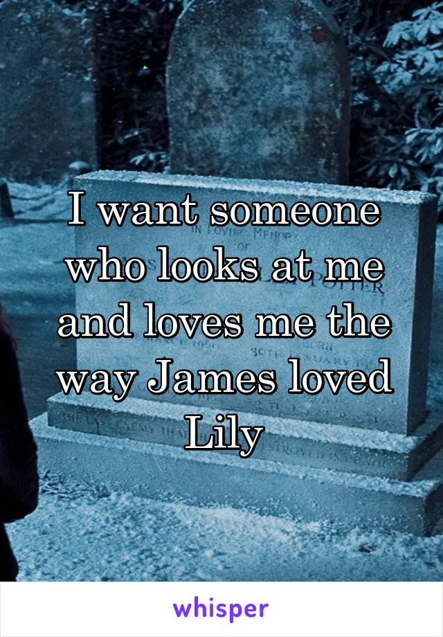 I want someone who looks at me and loves me the way James loved Lily