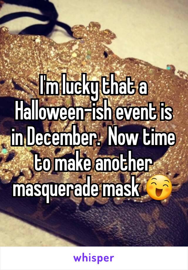 I'm lucky that a Halloween-ish event is in December.  Now time to make another masquerade mask 😄