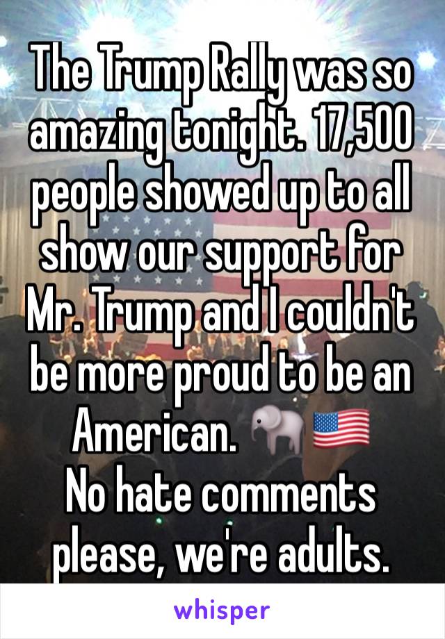 The Trump Rally was so amazing tonight. 17,500 people showed up to all show our support for Mr. Trump and I couldn't be more proud to be an American. 🐘🇺🇸
No hate comments please, we're adults. 