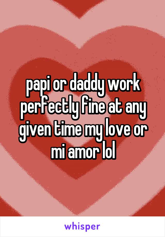 papi or daddy work perfectly fine at any given time my love or mi amor lol