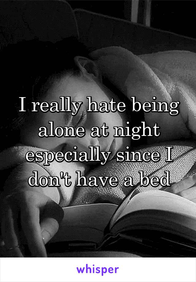 I really hate being alone at night especially since I don't have a bed