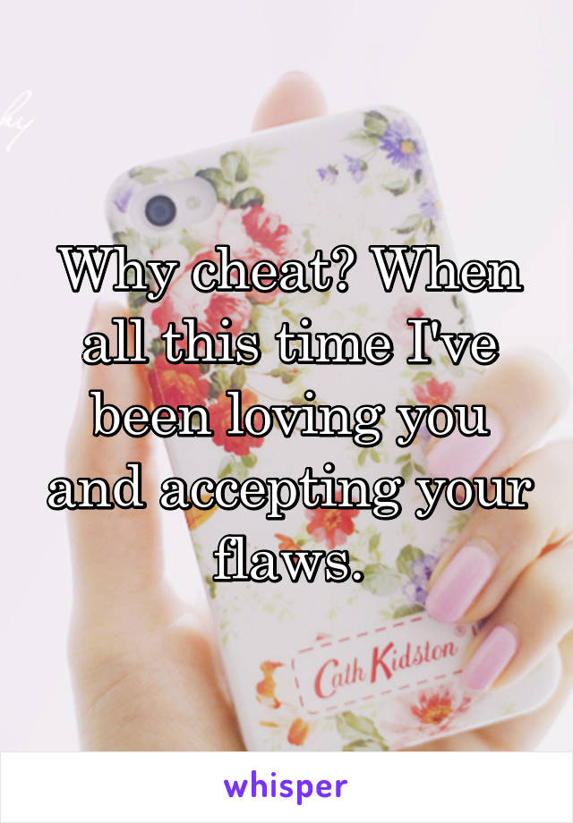 Why cheat? When all this time I've been loving you and accepting your flaws.